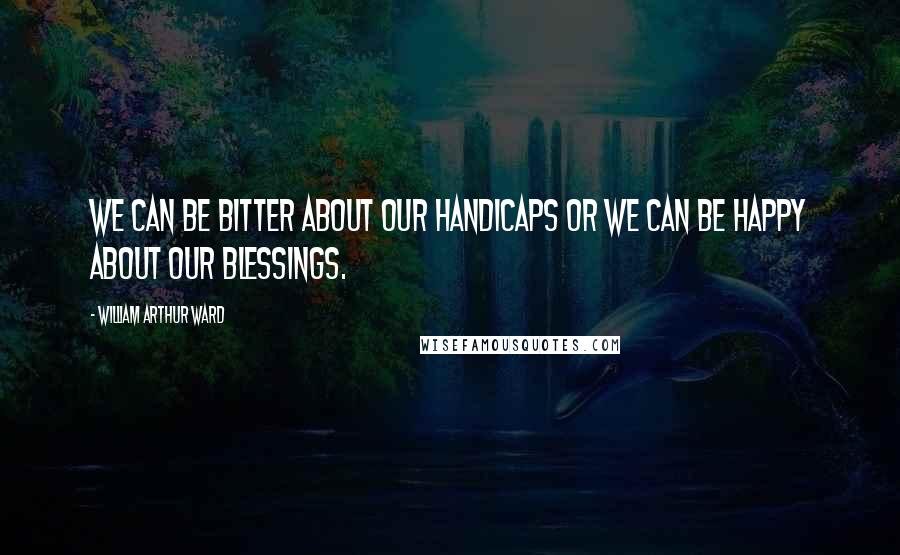 William Arthur Ward Quotes: We can be bitter about our handicaps or we can be happy about our blessings.