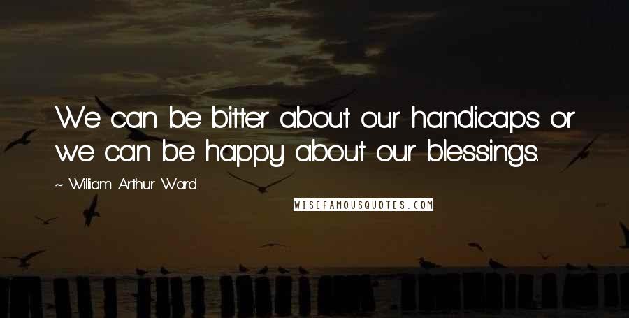 William Arthur Ward Quotes: We can be bitter about our handicaps or we can be happy about our blessings.