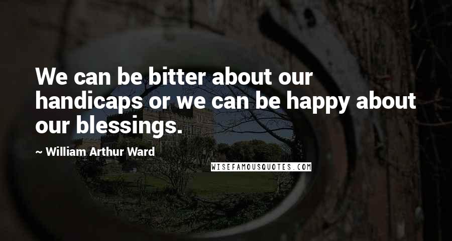 William Arthur Ward Quotes: We can be bitter about our handicaps or we can be happy about our blessings.