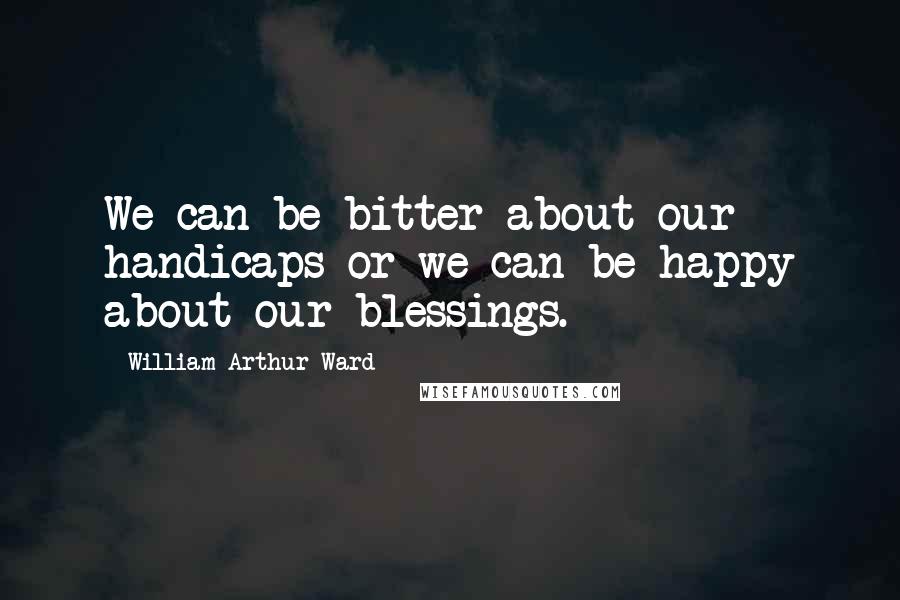 William Arthur Ward Quotes: We can be bitter about our handicaps or we can be happy about our blessings.