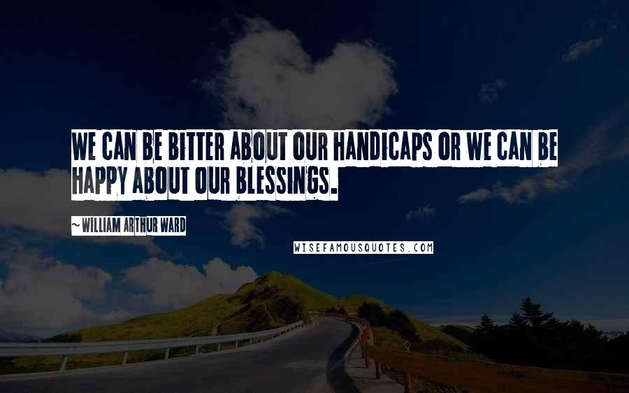 William Arthur Ward Quotes: We can be bitter about our handicaps or we can be happy about our blessings.