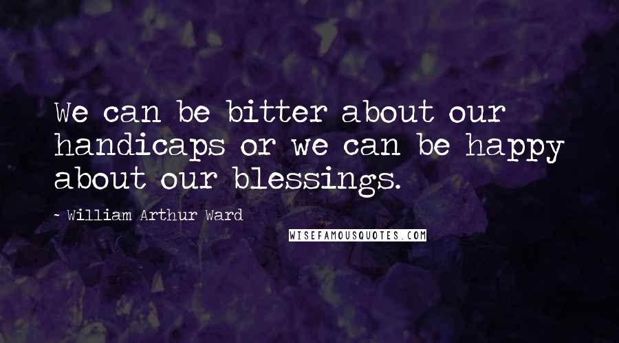 William Arthur Ward Quotes: We can be bitter about our handicaps or we can be happy about our blessings.