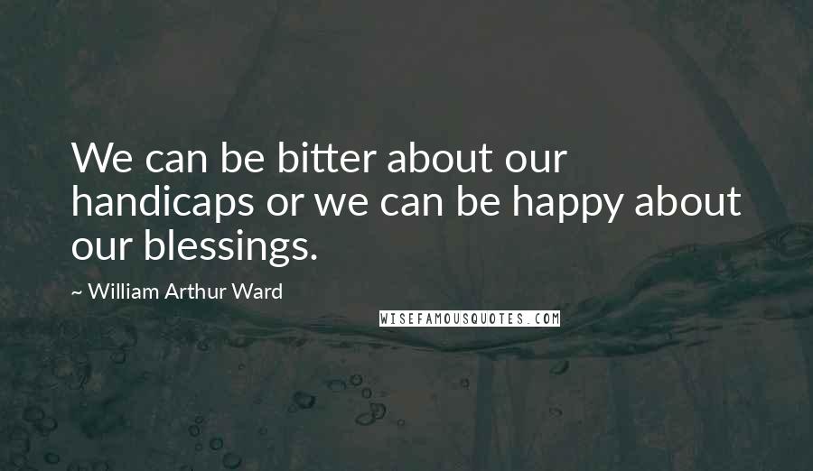 William Arthur Ward Quotes: We can be bitter about our handicaps or we can be happy about our blessings.