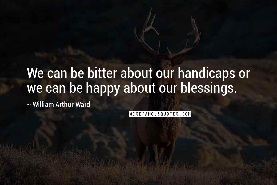 William Arthur Ward Quotes: We can be bitter about our handicaps or we can be happy about our blessings.