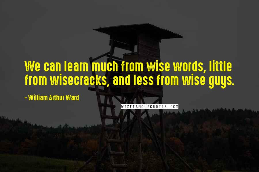 William Arthur Ward Quotes: We can learn much from wise words, little from wisecracks, and less from wise guys.