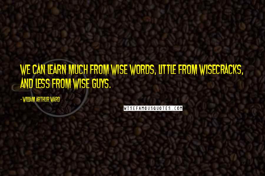 William Arthur Ward Quotes: We can learn much from wise words, little from wisecracks, and less from wise guys.