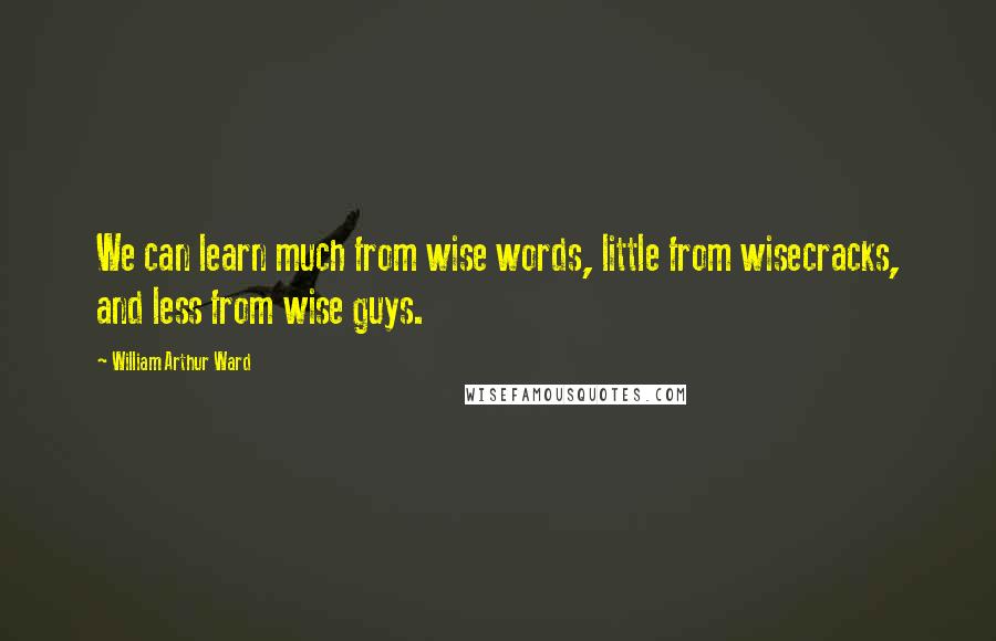 William Arthur Ward Quotes: We can learn much from wise words, little from wisecracks, and less from wise guys.