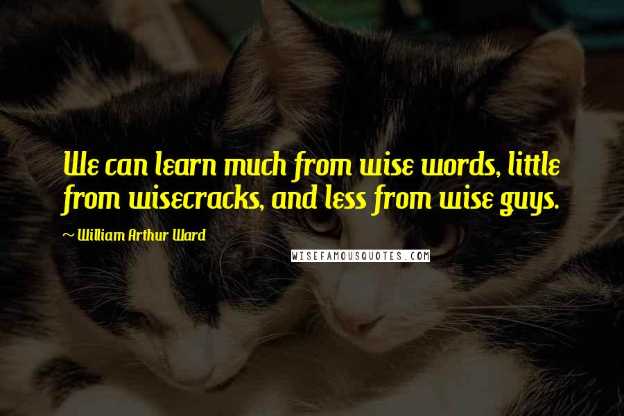 William Arthur Ward Quotes: We can learn much from wise words, little from wisecracks, and less from wise guys.
