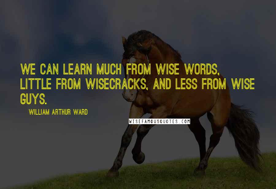 William Arthur Ward Quotes: We can learn much from wise words, little from wisecracks, and less from wise guys.