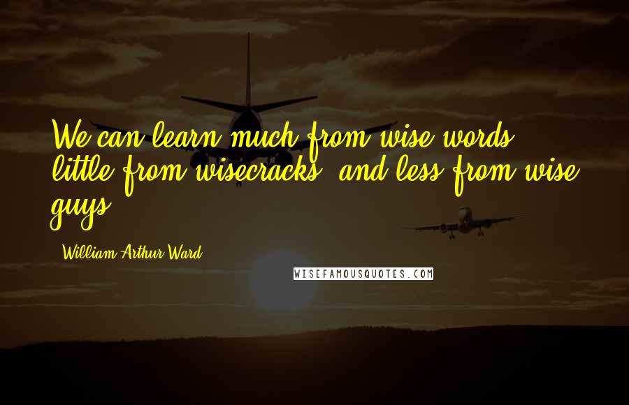 William Arthur Ward Quotes: We can learn much from wise words, little from wisecracks, and less from wise guys.