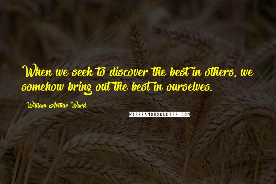 William Arthur Ward Quotes: When we seek to discover the best in others, we somehow bring out the best in ourselves.