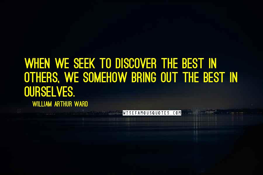 William Arthur Ward Quotes: When we seek to discover the best in others, we somehow bring out the best in ourselves.