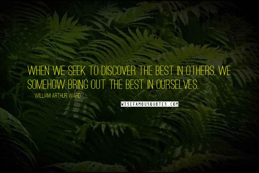 William Arthur Ward Quotes: When we seek to discover the best in others, we somehow bring out the best in ourselves.