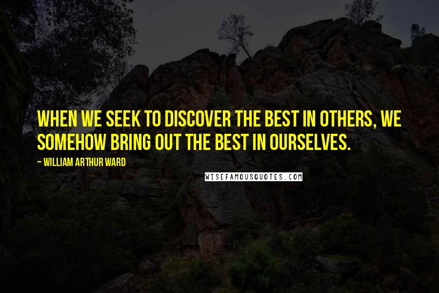 William Arthur Ward Quotes: When we seek to discover the best in others, we somehow bring out the best in ourselves.