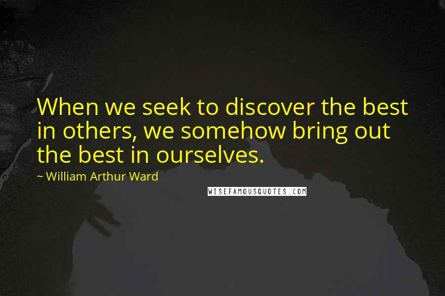 William Arthur Ward Quotes: When we seek to discover the best in others, we somehow bring out the best in ourselves.