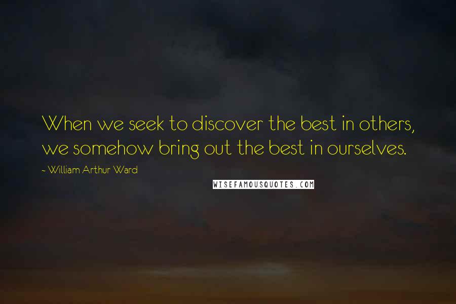 William Arthur Ward Quotes: When we seek to discover the best in others, we somehow bring out the best in ourselves.