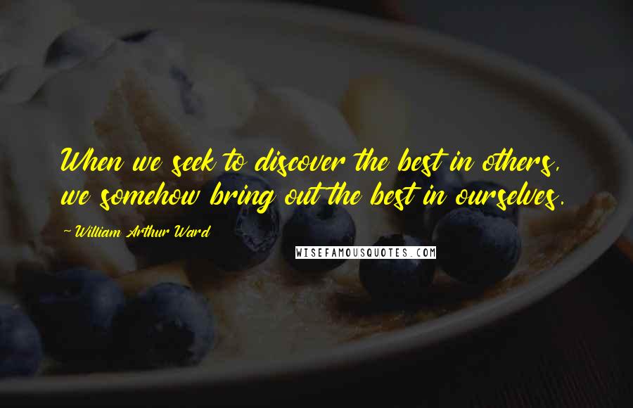 William Arthur Ward Quotes: When we seek to discover the best in others, we somehow bring out the best in ourselves.