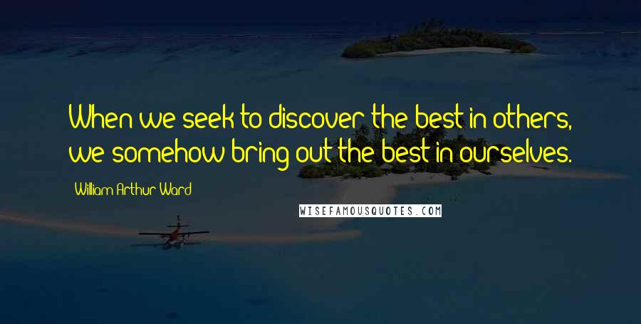 William Arthur Ward Quotes: When we seek to discover the best in others, we somehow bring out the best in ourselves.