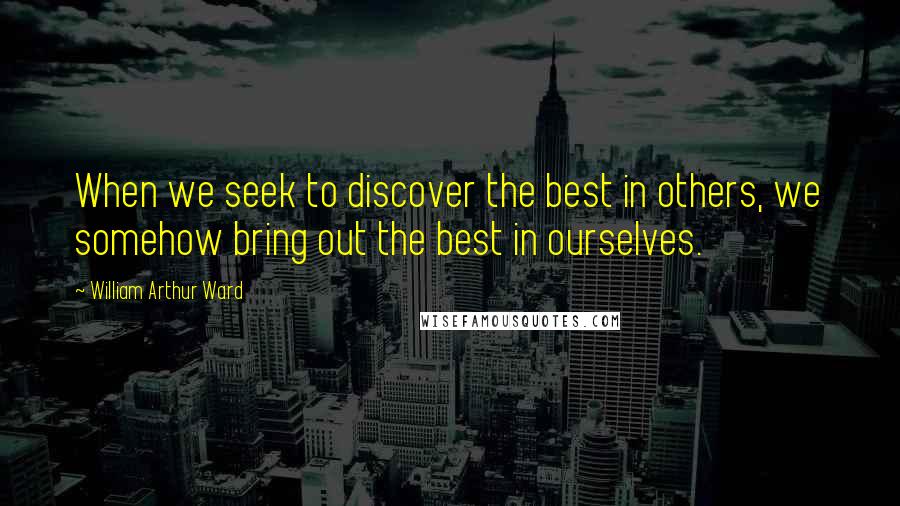 William Arthur Ward Quotes: When we seek to discover the best in others, we somehow bring out the best in ourselves.