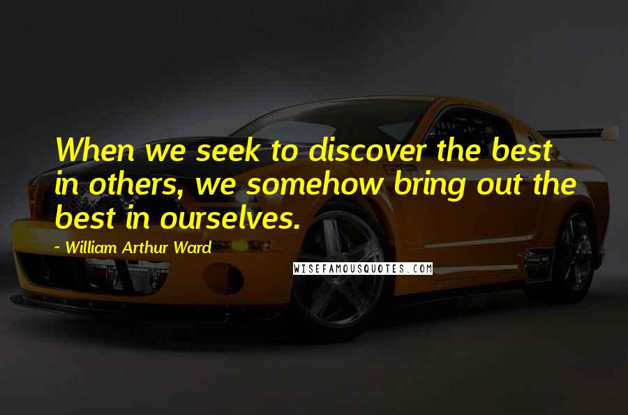 William Arthur Ward Quotes: When we seek to discover the best in others, we somehow bring out the best in ourselves.