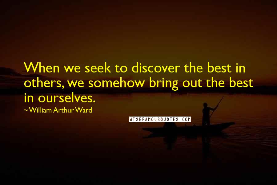 William Arthur Ward Quotes: When we seek to discover the best in others, we somehow bring out the best in ourselves.