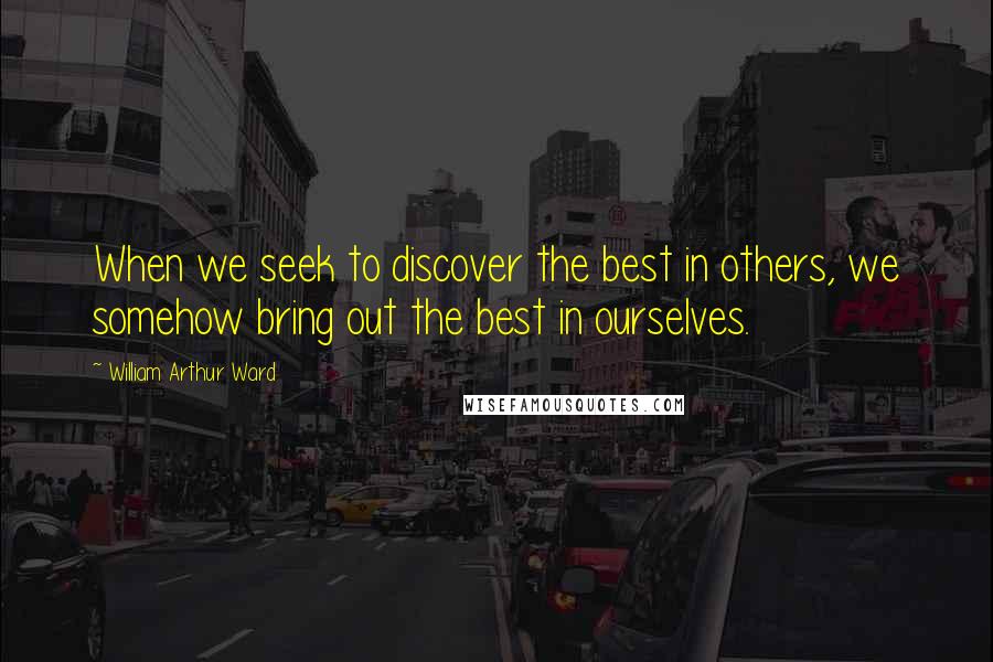 William Arthur Ward Quotes: When we seek to discover the best in others, we somehow bring out the best in ourselves.