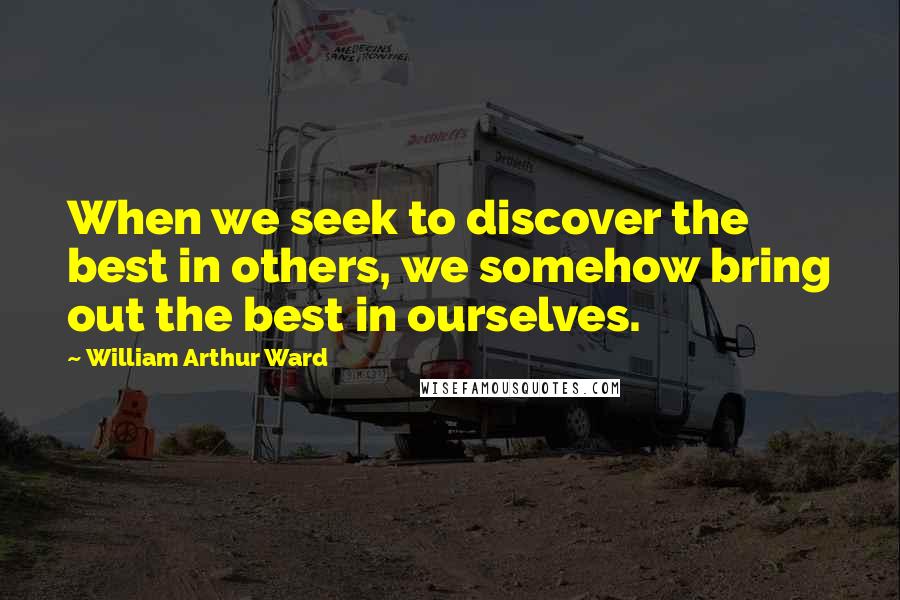 William Arthur Ward Quotes: When we seek to discover the best in others, we somehow bring out the best in ourselves.