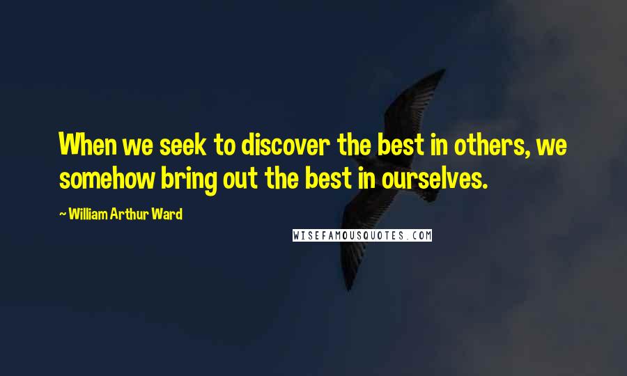 William Arthur Ward Quotes: When we seek to discover the best in others, we somehow bring out the best in ourselves.