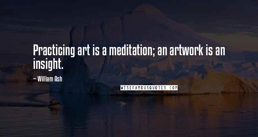 William Ash Quotes: Practicing art is a meditation; an artwork is an insight.