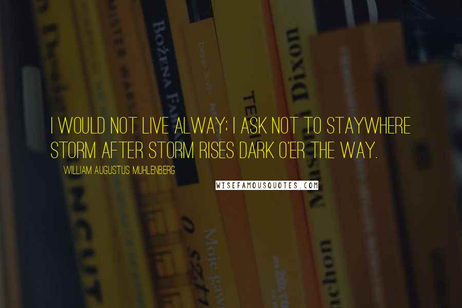 William Augustus Muhlenberg Quotes: I would not live alway; I ask not to stayWhere storm after storm rises dark o'er the way.