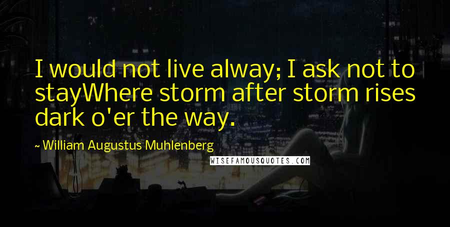 William Augustus Muhlenberg Quotes: I would not live alway; I ask not to stayWhere storm after storm rises dark o'er the way.