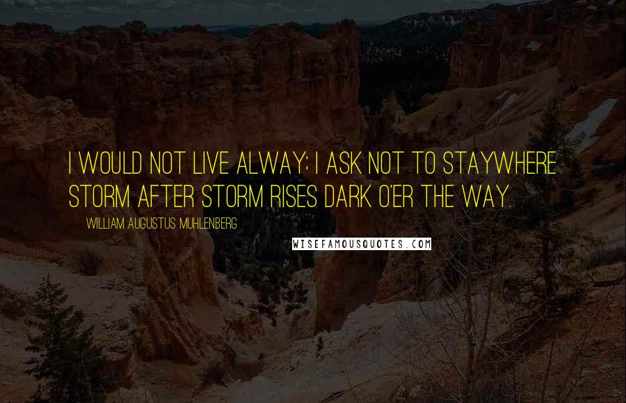 William Augustus Muhlenberg Quotes: I would not live alway; I ask not to stayWhere storm after storm rises dark o'er the way.