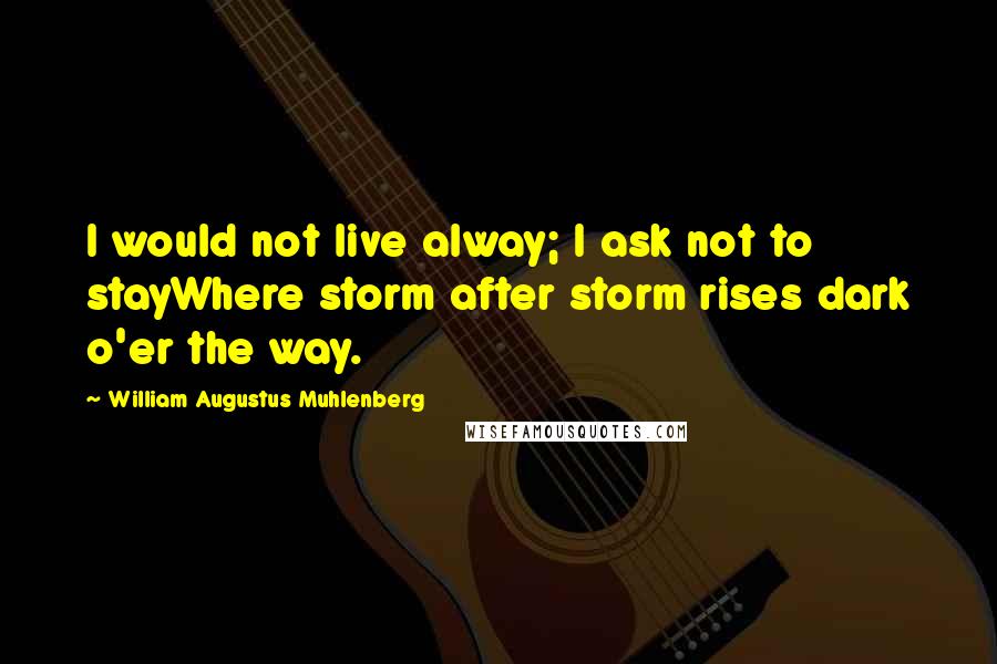 William Augustus Muhlenberg Quotes: I would not live alway; I ask not to stayWhere storm after storm rises dark o'er the way.