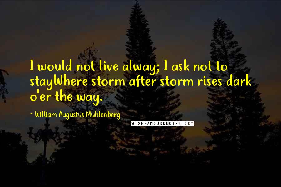 William Augustus Muhlenberg Quotes: I would not live alway; I ask not to stayWhere storm after storm rises dark o'er the way.