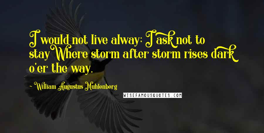 William Augustus Muhlenberg Quotes: I would not live alway; I ask not to stayWhere storm after storm rises dark o'er the way.