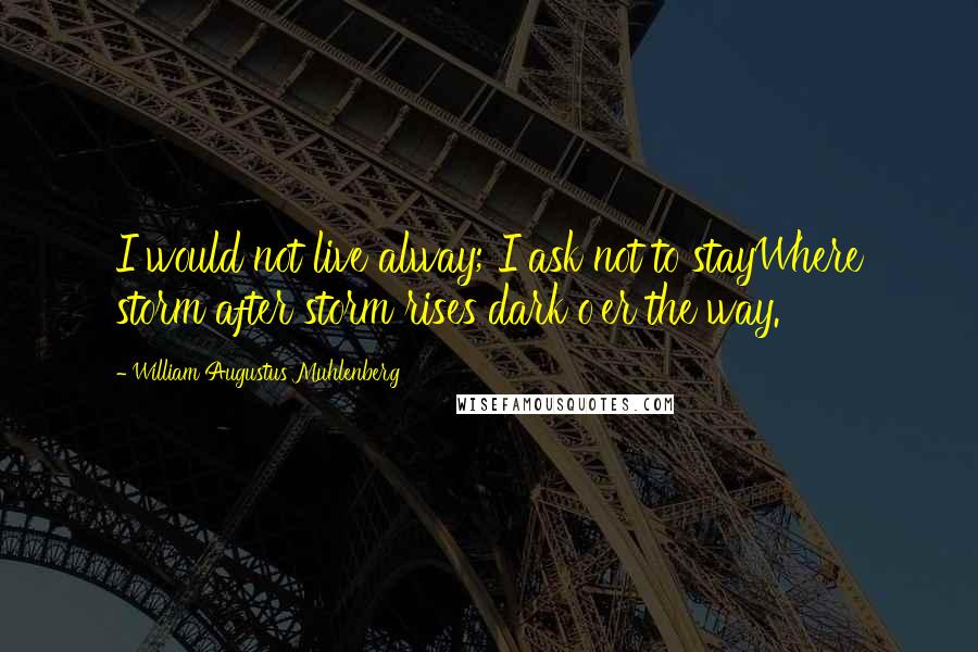 William Augustus Muhlenberg Quotes: I would not live alway; I ask not to stayWhere storm after storm rises dark o'er the way.