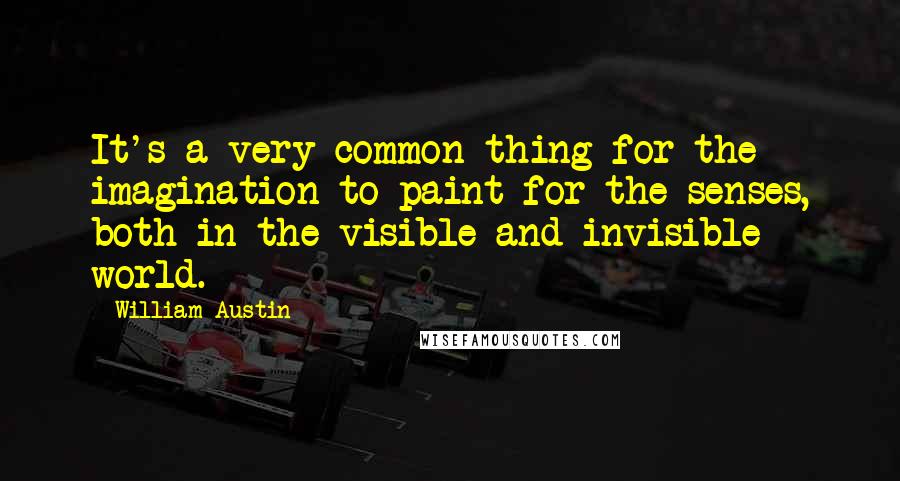 William Austin Quotes: It's a very common thing for the imagination to paint for the senses, both in the visible and invisible world.