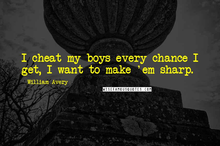 William Avery Quotes: I cheat my boys every chance I get, I want to make 'em sharp.