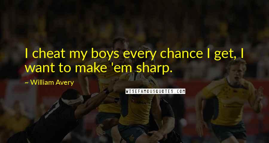 William Avery Quotes: I cheat my boys every chance I get, I want to make 'em sharp.