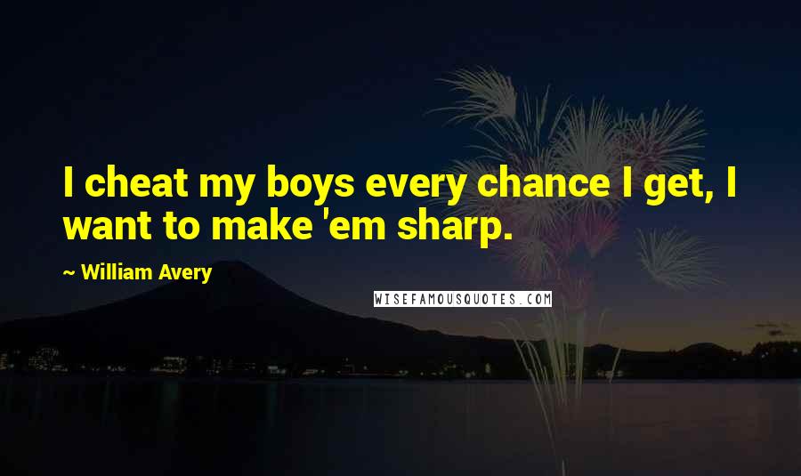 William Avery Quotes: I cheat my boys every chance I get, I want to make 'em sharp.