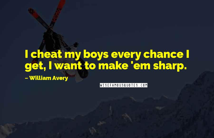 William Avery Quotes: I cheat my boys every chance I get, I want to make 'em sharp.