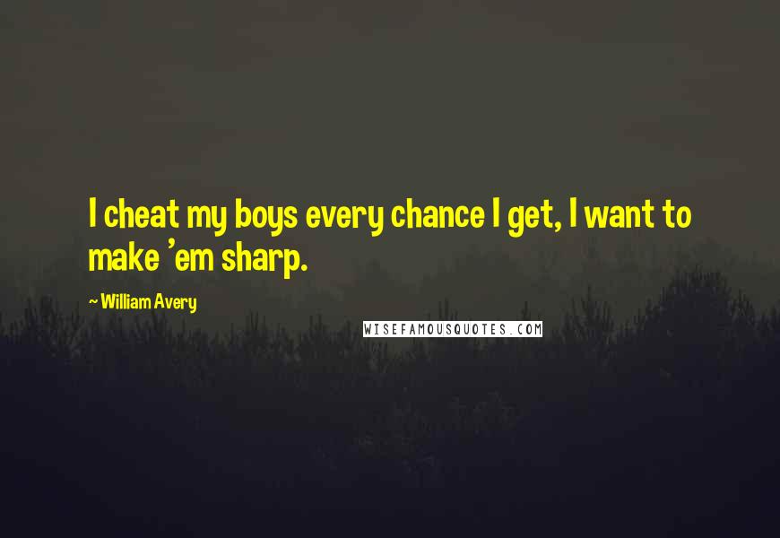 William Avery Quotes: I cheat my boys every chance I get, I want to make 'em sharp.