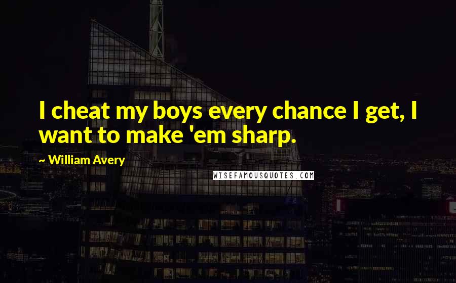 William Avery Quotes: I cheat my boys every chance I get, I want to make 'em sharp.