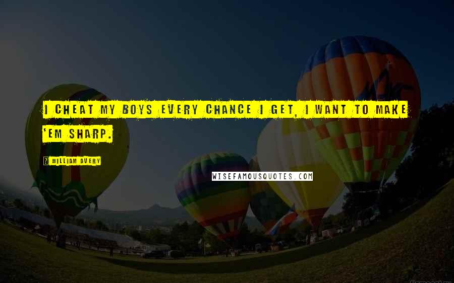 William Avery Quotes: I cheat my boys every chance I get, I want to make 'em sharp.