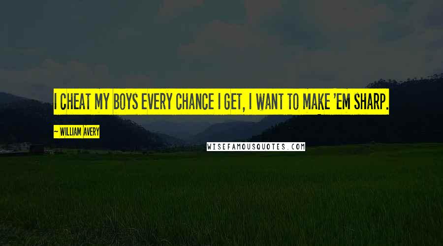 William Avery Quotes: I cheat my boys every chance I get, I want to make 'em sharp.