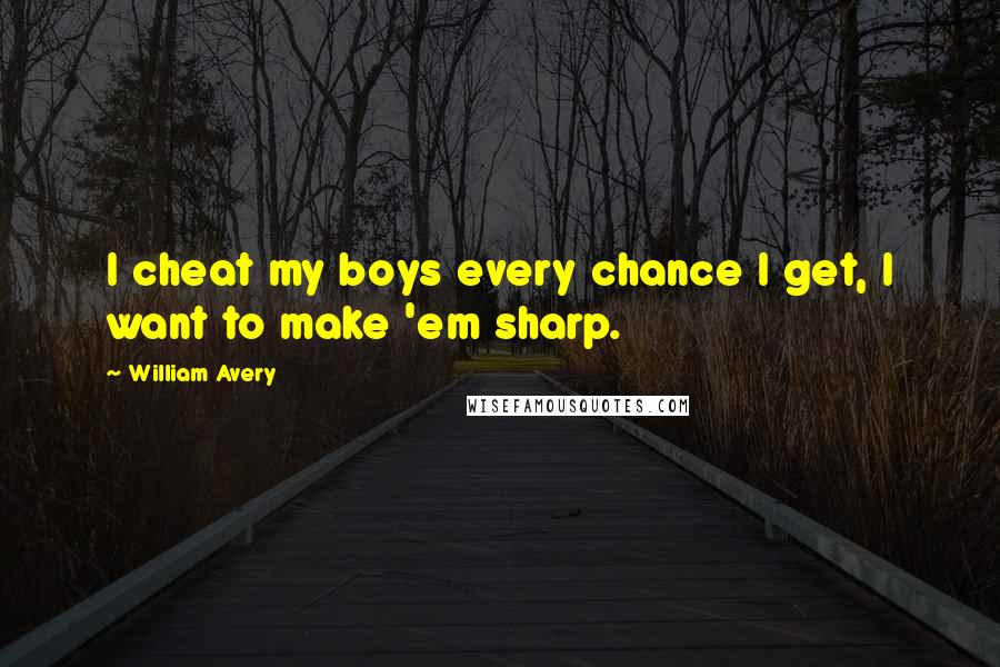 William Avery Quotes: I cheat my boys every chance I get, I want to make 'em sharp.