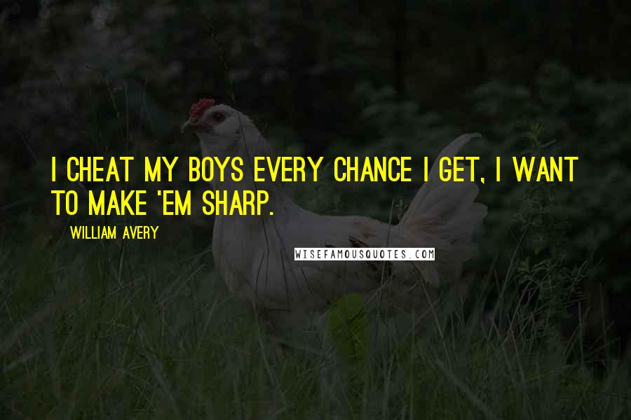 William Avery Quotes: I cheat my boys every chance I get, I want to make 'em sharp.