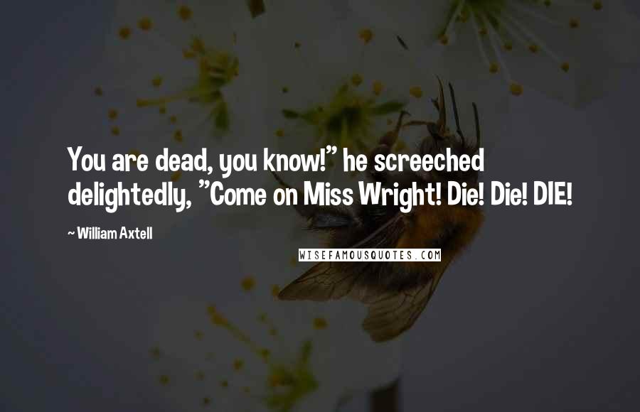 William Axtell Quotes: You are dead, you know!" he screeched delightedly, "Come on Miss Wright! Die! Die! DIE!