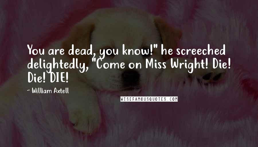 William Axtell Quotes: You are dead, you know!" he screeched delightedly, "Come on Miss Wright! Die! Die! DIE!