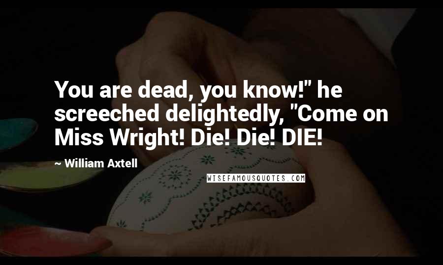 William Axtell Quotes: You are dead, you know!" he screeched delightedly, "Come on Miss Wright! Die! Die! DIE!